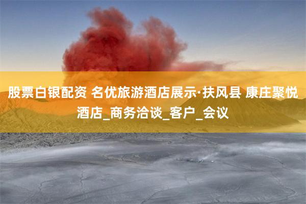 股票白银配资 名优旅游酒店展示·扶风县 康庄聚悦酒店_商务洽谈_客户_会议