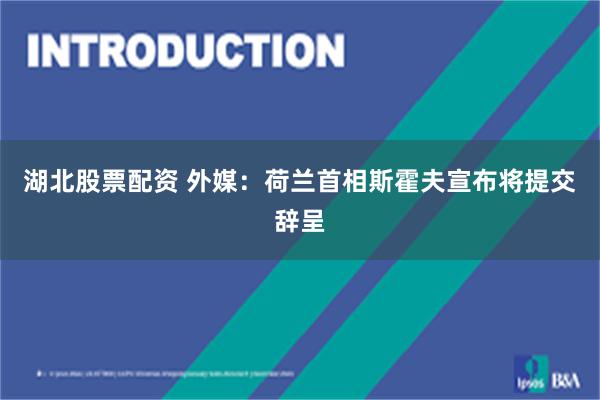 湖北股票配资 外媒：荷兰首相斯霍夫宣布将提交辞呈
