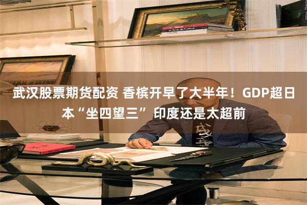 武汉股票期货配资 香槟开早了大半年！GDP超日本“坐四望三” 印度还是太超前