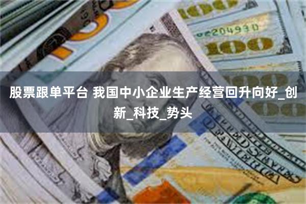股票跟单平台 我国中小企业生产经营回升向好_创新_科技_势头