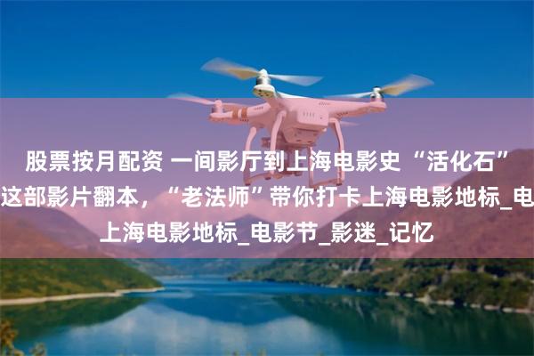 股票按月配资 一间影厅到上海电影史 “活化石”，亏损数年竟靠这部影片翻本，“老法师”带你打卡上海电影地标_电影节_影迷_记忆