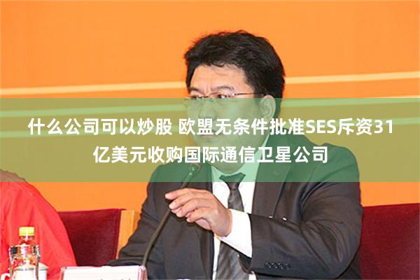 什么公司可以炒股 欧盟无条件批准SES斥资31亿美元收购国际通信卫星公司