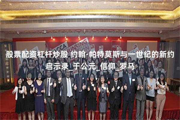 股票配资杠杆炒股 约翰·帕特莫斯与一世纪的新约启示录_于公元_信仰_罗马