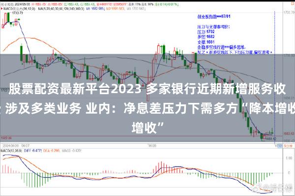 股票配资最新平台2023 多家银行近期新增服务收费 涉及多类业务 业内：净息差压力下需多方“降本增收”