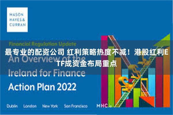 最专业的配资公司 红利策略热度不减！港股红利ETF成资金布局重点