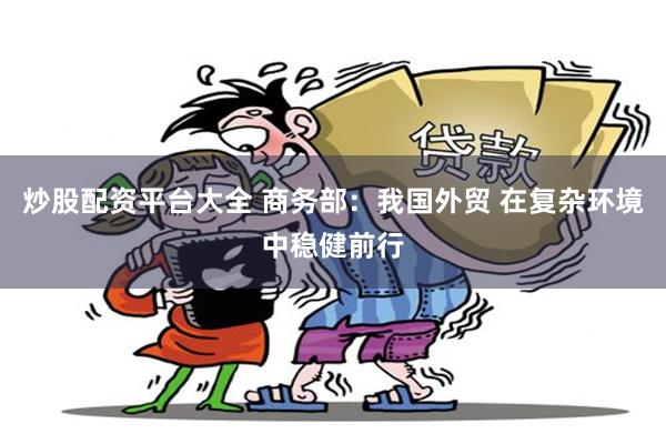 炒股配资平台大全 商务部：我国外贸 在复杂环境中稳健前行
