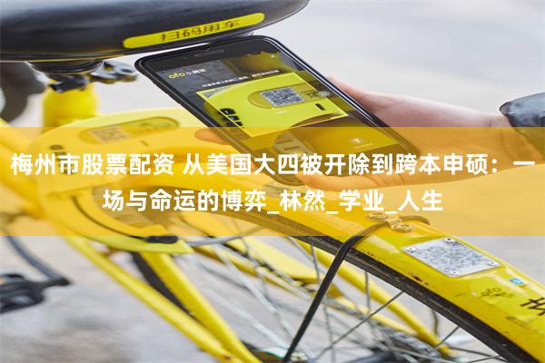 梅州市股票配资 从美国大四被开除到跨本申硕：一场与命运的博弈_林然_学业_人生