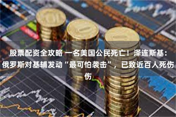 股票配资全攻略 一名美国公民死亡！泽连斯基：俄罗斯对基辅发动“最可怕袭击”，已致近百人死伤