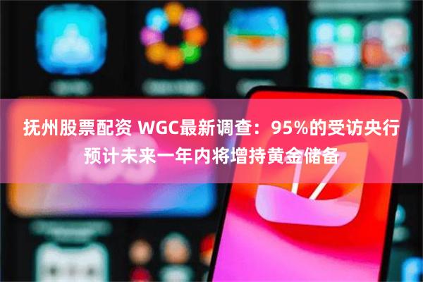 抚州股票配资 WGC最新调查：95%的受访央行预计未来一年内将增持黄金储备