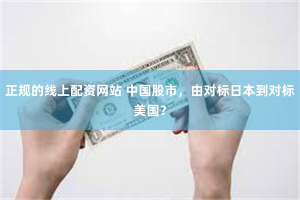 正规的线上配资网站 中国股市，由对标日本到对标美国？