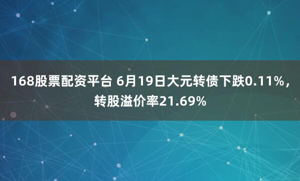 168股票配资平台 6月19日大元转债下跌0.11%，转股溢价率21.69%