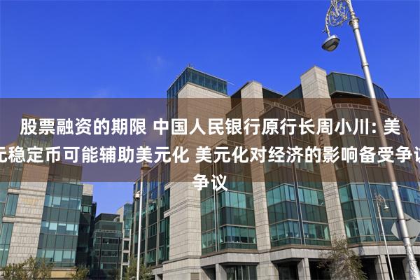 股票融资的期限 中国人民银行原行长周小川: 美元稳定币可能辅助美元化 美元化对经济的影响备受争议