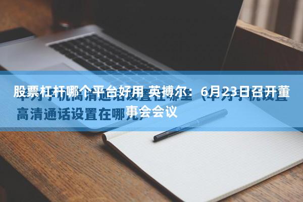股票杠杆哪个平台好用 英搏尔：6月23日召开董事会会议