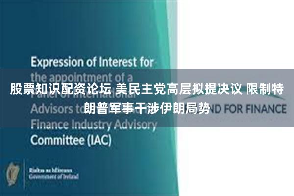 股票知识配资论坛 美民主党高层拟提决议 限制特朗普军事干涉伊朗局势