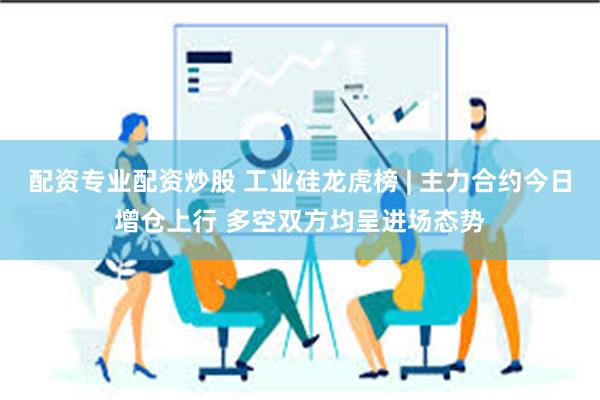 配资专业配资炒股 工业硅龙虎榜 | 主力合约今日增仓上行 多空双方均呈进场态势