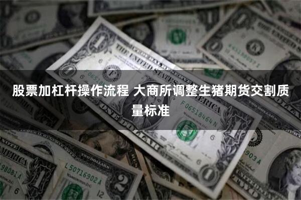 股票加杠杆操作流程 大商所调整生猪期货交割质量标准