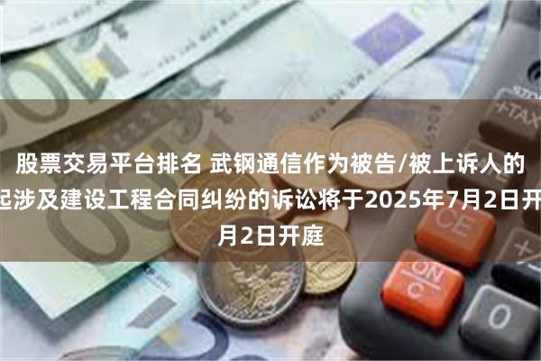 股票交易平台排名 武钢通信作为被告/被上诉人的1起涉及建设工程合同纠纷的诉讼将于2025年7月2日开庭