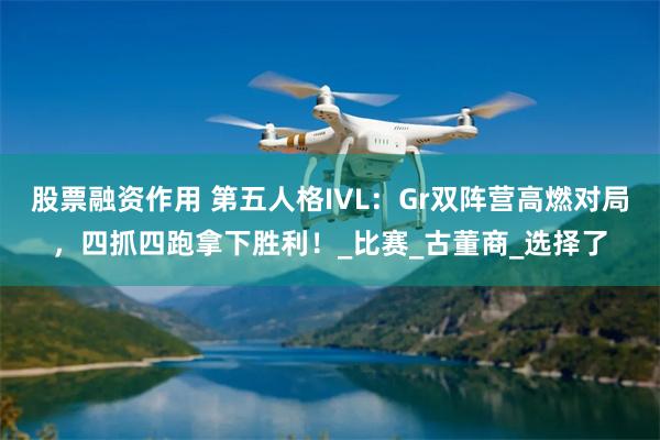 股票融资作用 第五人格IVL：Gr双阵营高燃对局，四抓四跑拿下胜利！_比赛_古董商_选择了