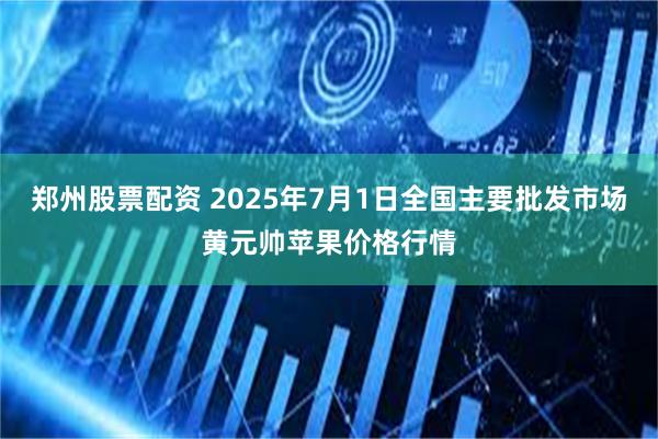 郑州股票配资 2025年7月1日全国主要批发市场黄元帅苹果价格行情