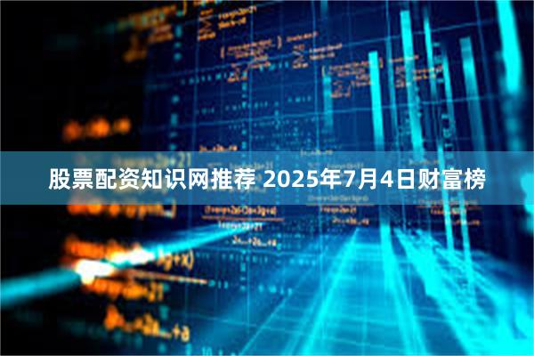 股票配资知识网推荐 2025年7月4日财富榜